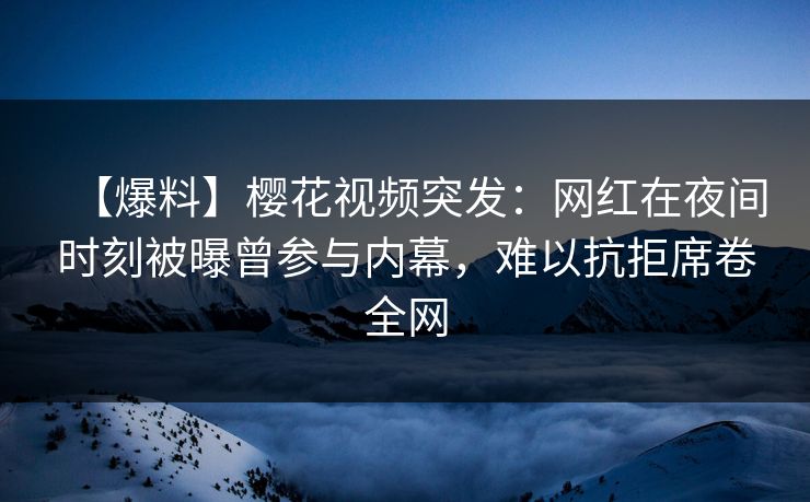 【爆料】樱花视频突发：网红在夜间时刻被曝曾参与内幕，难以抗拒席卷全网