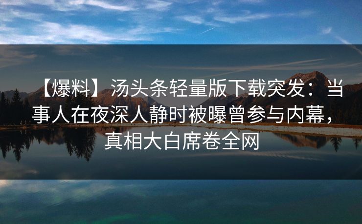 【爆料】汤头条轻量版下载突发:当事人在夜深人静时被曝曾参与内幕,真相大白席卷全网 【爆料】汤头条轻量版下载突发:当事人在夜深人静时被曝曾参与内幕,真相大白席卷全网