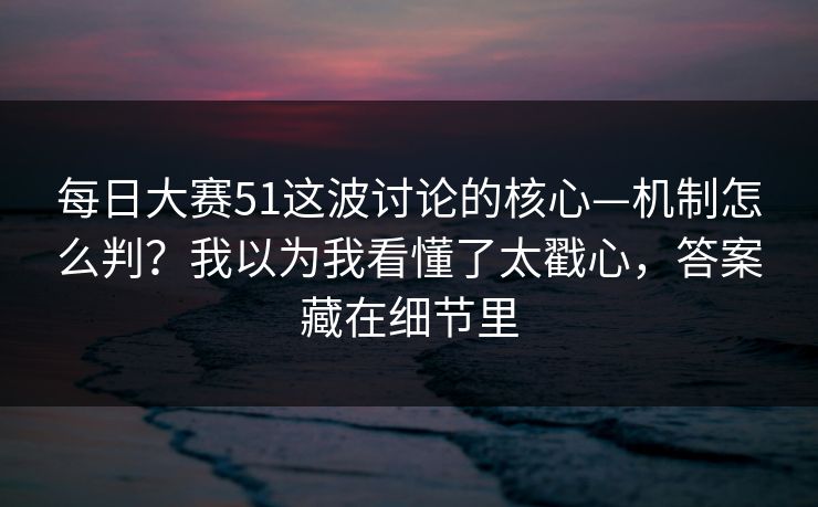 每日大赛51这波讨论的核心—机制怎么判？我以为我看懂了太戳心，答案藏在细节里