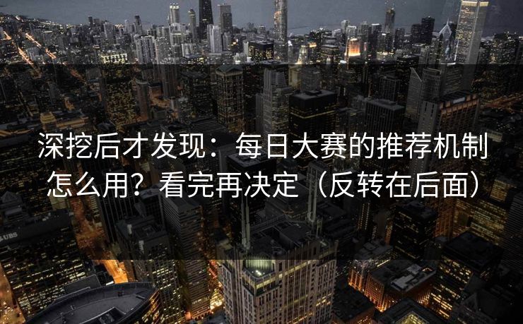 深挖后才发现:每日大赛的推荐机制怎么用?看完再决定(反转在后面) 深挖后才发现:每日大赛的推荐机制怎么用?看完再决定(反转在后面)